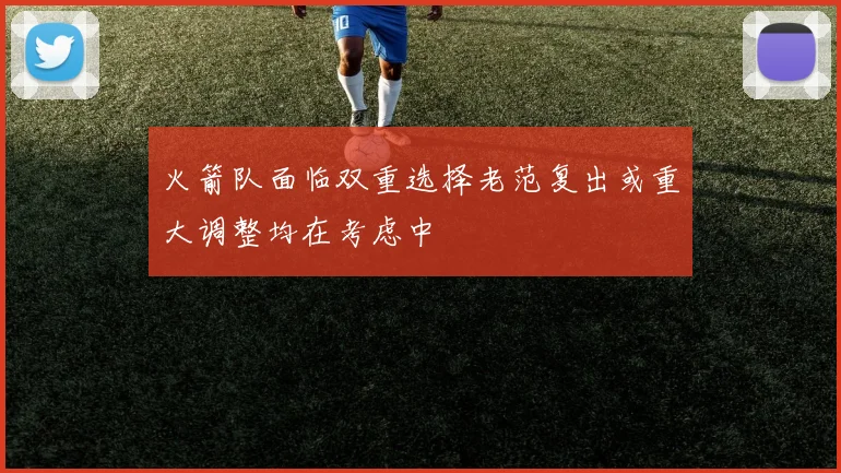 火箭队面临双重选择老范复出或重大调整均在考虑中