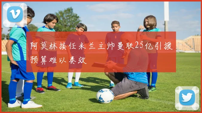 阿莫林接任米兰主帅曼联25亿引援预算难以奏效