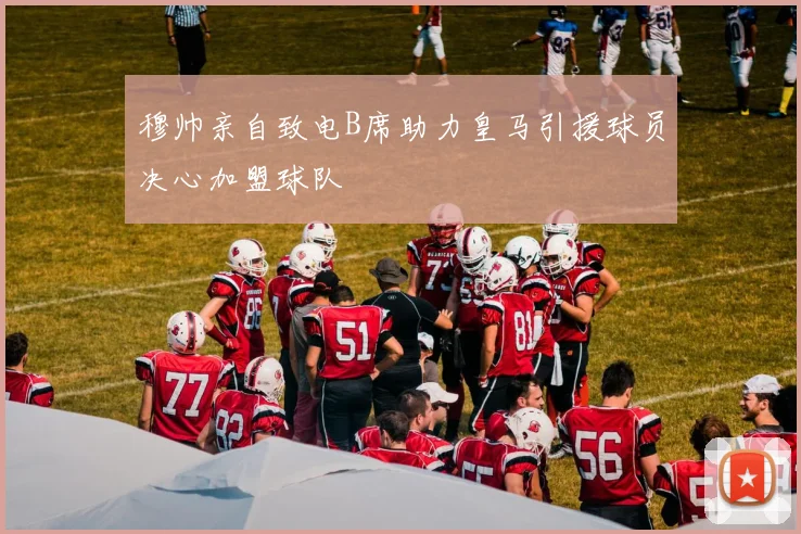 穆帅亲自致电B席助力皇马引援球员决心加盟球队
