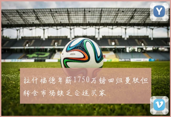 拉什福德年薪1750万镑回归曼联但转会市场缺乏合适买家