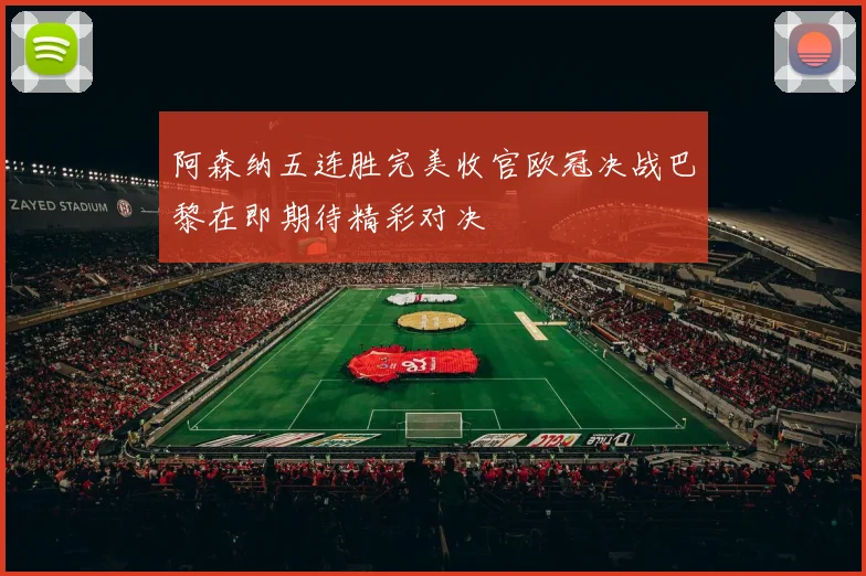 阿森纳五连胜完美收官欧冠决战巴黎在即期待精彩对决