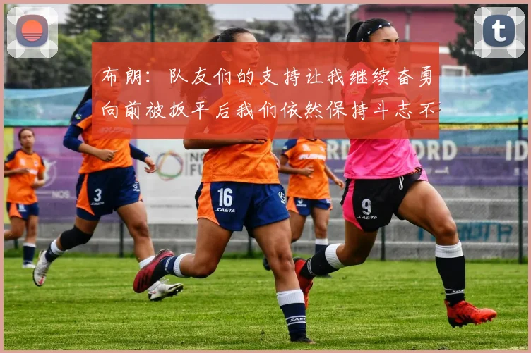 布朗：队友们的支持让我继续奋勇向前被扳平后我们依然保持斗志不言放弃