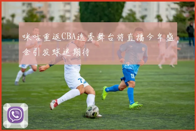咪咕重返CBA选秀舞台将直播今年盛会引发球迷期待