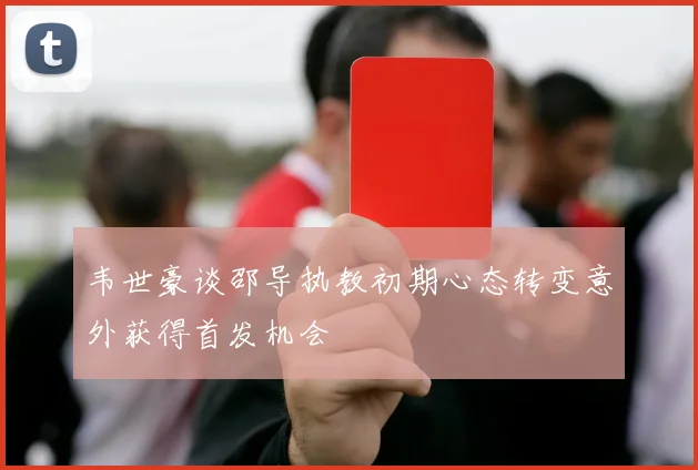 韦世豪谈邵导执教初期心态转变意外获得首发机会