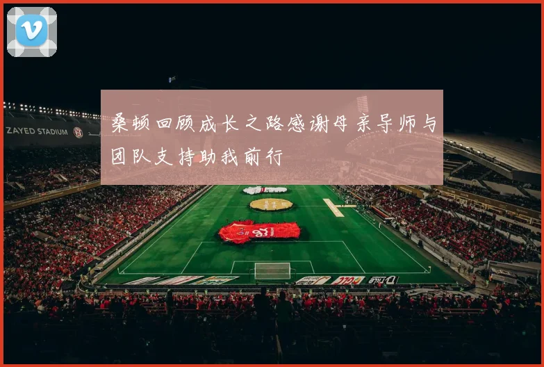 桑顿回顾成长之路感谢母亲导师与团队支持助我前行