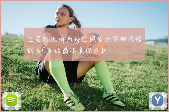 巨星对决梅西姆巴佩哈兰德维尼修斯与C罗的巅峰表现分析