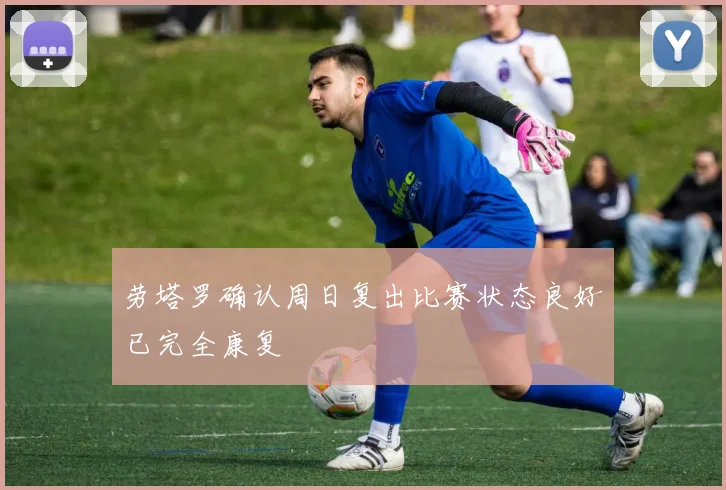 劳塔罗确认周日复出比赛状态良好已完全康复