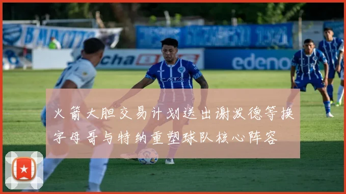 火箭大胆交易计划送出谢泼德等换字母哥与特纳重塑球队核心阵容