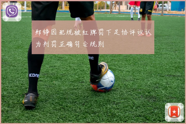 郑铮因犯规被红牌罚下足协评议认为判罚正确符合规则