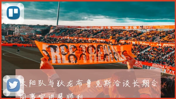 太阳队与狄龙布鲁克斯洽谈长期合同事宜进展顺利