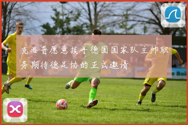 克洛普愿意接手德国国家队主帅职务期待德足协的正式邀请