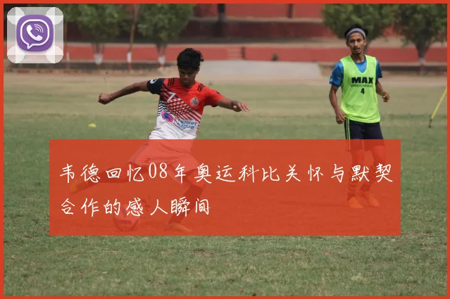 韦德回忆08年奥运科比关怀与默契合作的感人瞬间