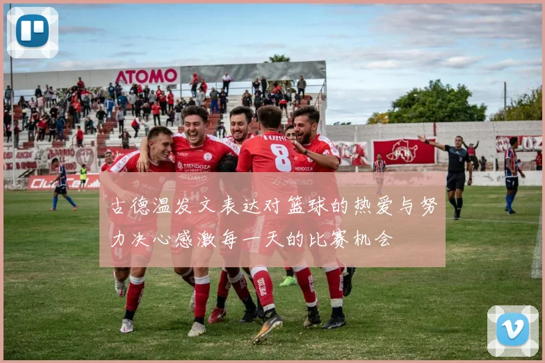 古德温发文表达对篮球的热爱与努力决心感激每一天的比赛机会