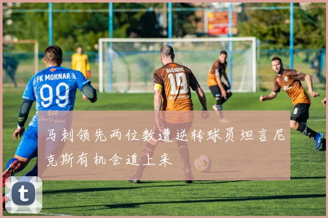 马刺领先两位数遭逆转球员坦言尼克斯有机会追上来