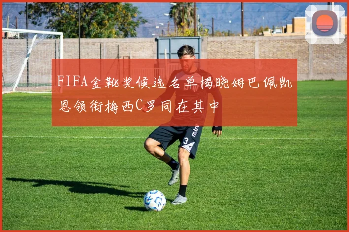 FIFA金靴奖候选名单揭晓姆巴佩凯恩领衔梅西C罗同在其中