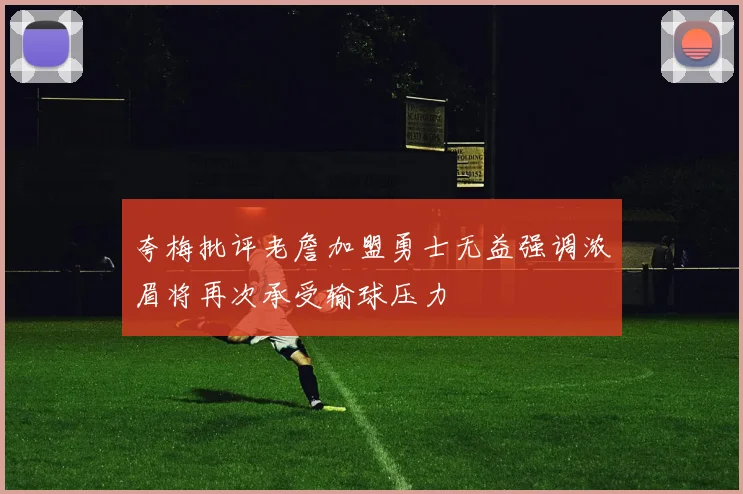 夸梅批评老詹加盟勇士无益强调浓眉将再次承受输球压力