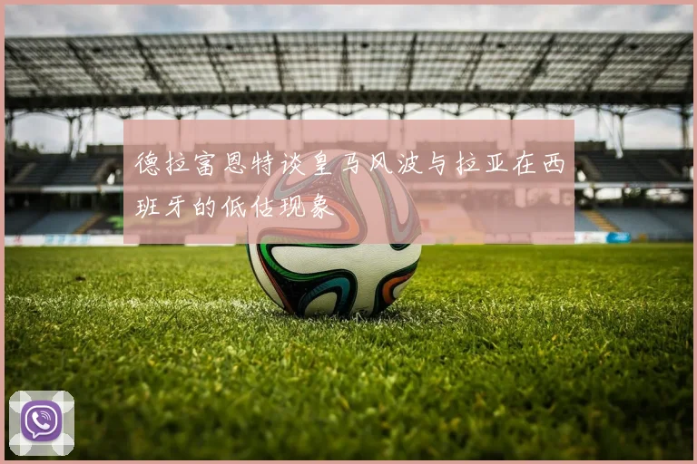德拉富恩特谈皇马风波与拉亚在西班牙的低估现象
