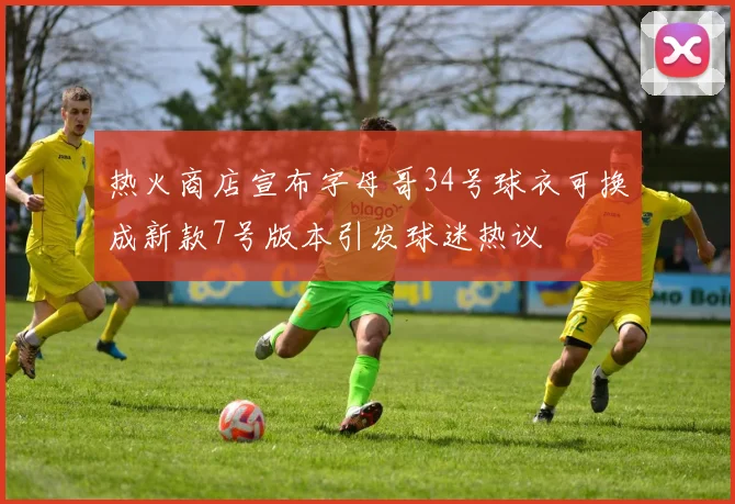 热火商店宣布字母哥34号球衣可换成新款7号版本引发球迷热议
